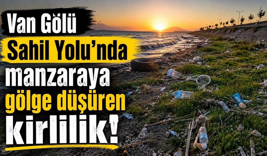 Van Sahil Yolu’nda manzaraya gölge düşüren kirlilik!