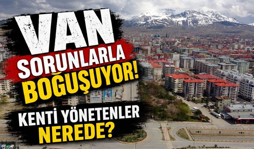 Van sorunlarla boğuşuyor! Kenti yönetenler nerede?