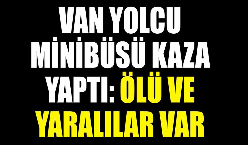 Van yolcu minibüsü kaza yaptı: Ölü ve yaralılar var