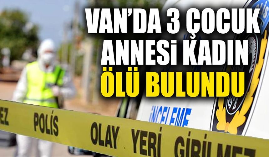 Van’da 3 çocuk annesi kadın ölü bulundu