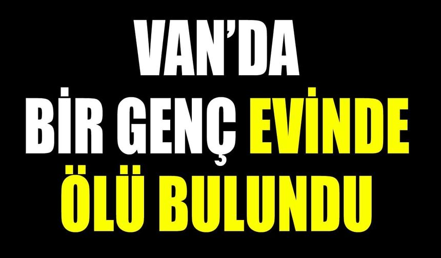 Van’da bir genç evinde ölü bulundu