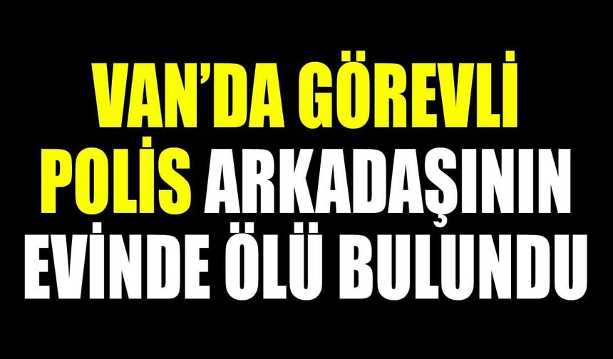 Van’da görev yapan polis memuru arkadaşının evinde ölü bulundu