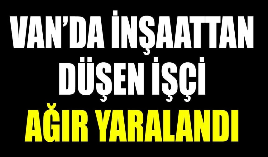 Van’da inşaattan düşen işçi ağır yaralandı