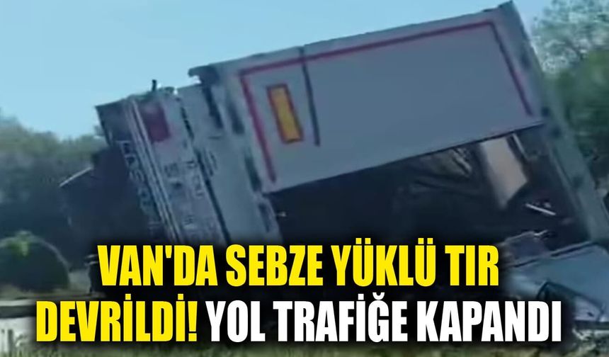 Van'da sebze yüklü TIR devrildi! Yol trafiğe kapandı
