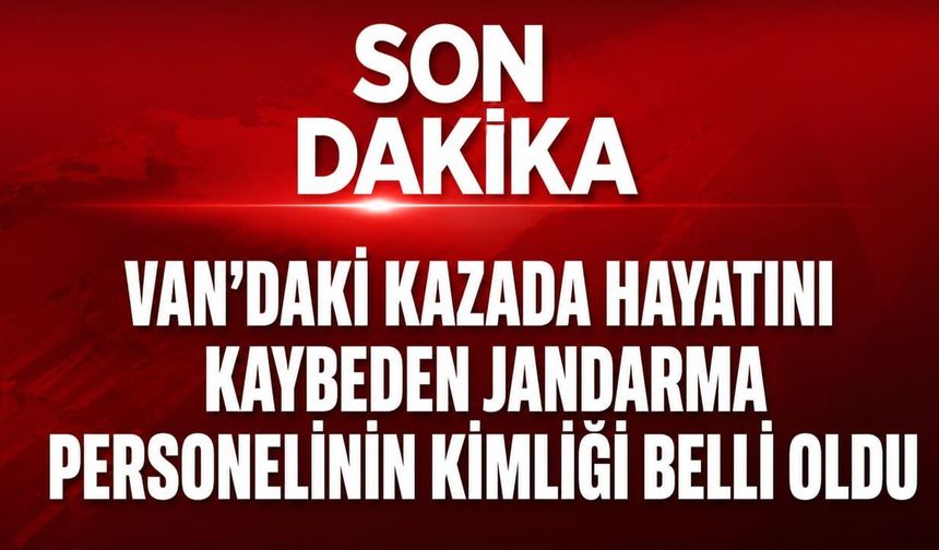 Van’daki kazada hayatını kaybeden jandarma personelinin kimliği belli oldu