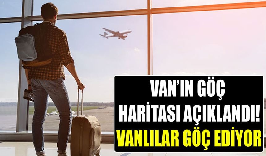 Van’ın göç haritası açıklandı! Vanlılar göç ediyor