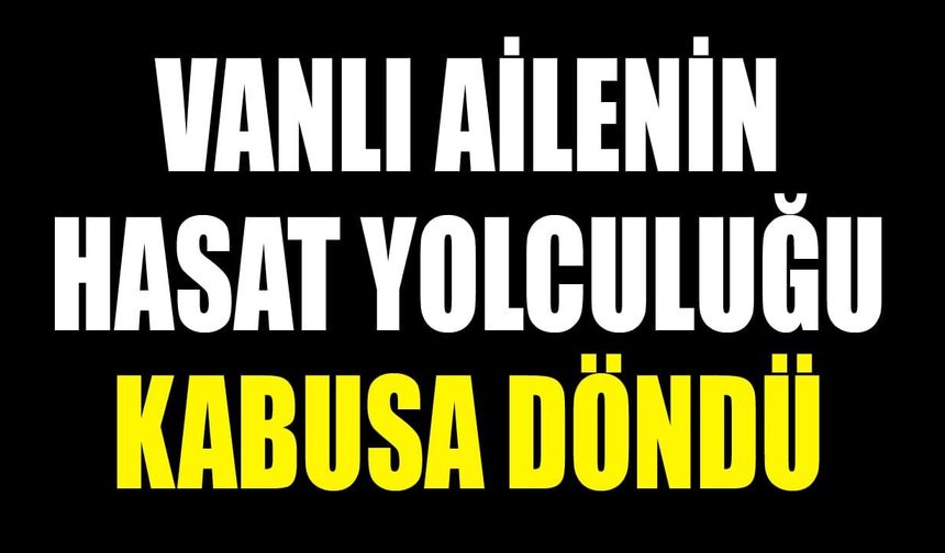 Vanlı ailenin hasat yolculuğu kabusa döndü