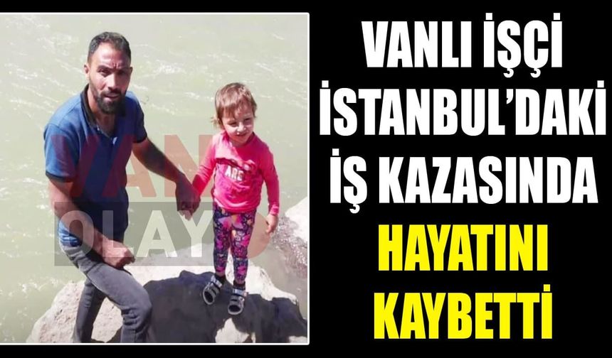 Vanlı işçi İstanbul’daki iş kazasında hayatını kaybetti
