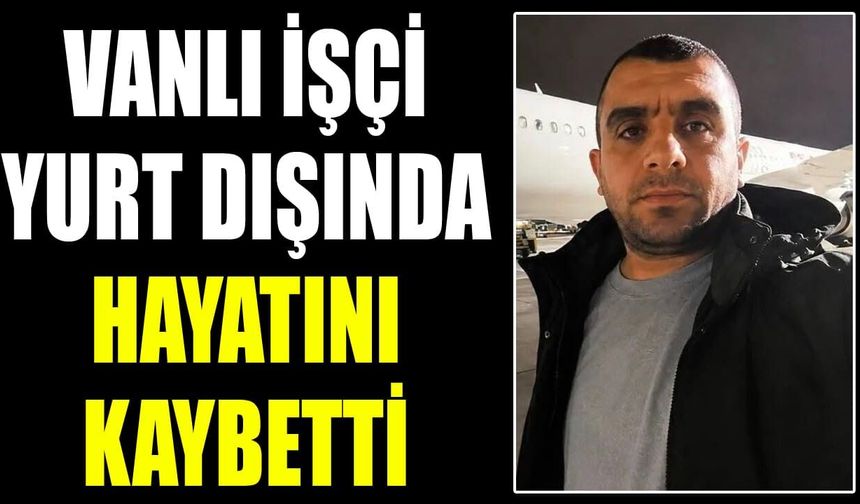 Vanlı işçi yurt dışında hayatını kaybetti