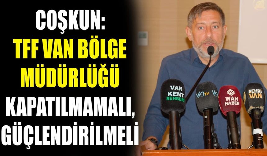 Coşkun: TFF Van Bölge Müdürlüğü kapatılmamalı, güçlendirilmeli