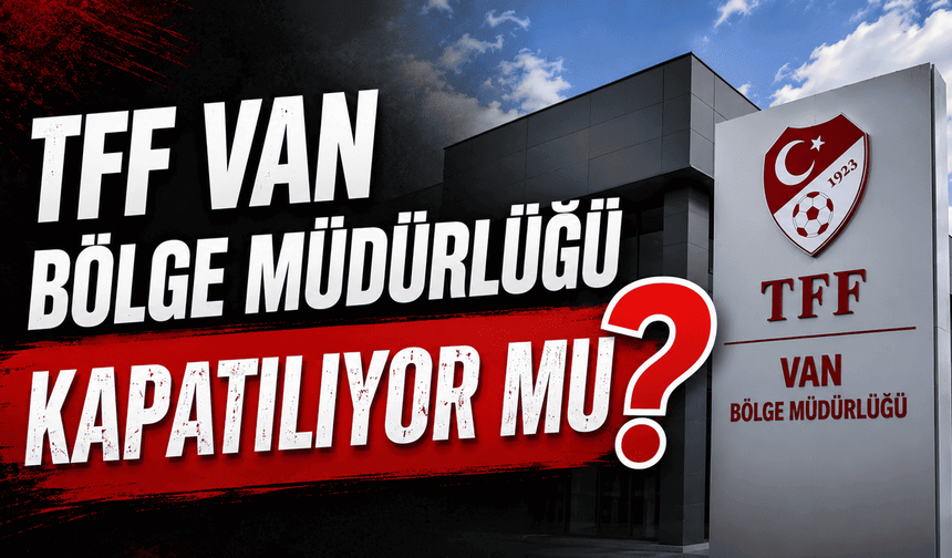 TFF Van Bölge Müdürlüğü kapatılıyor mu?