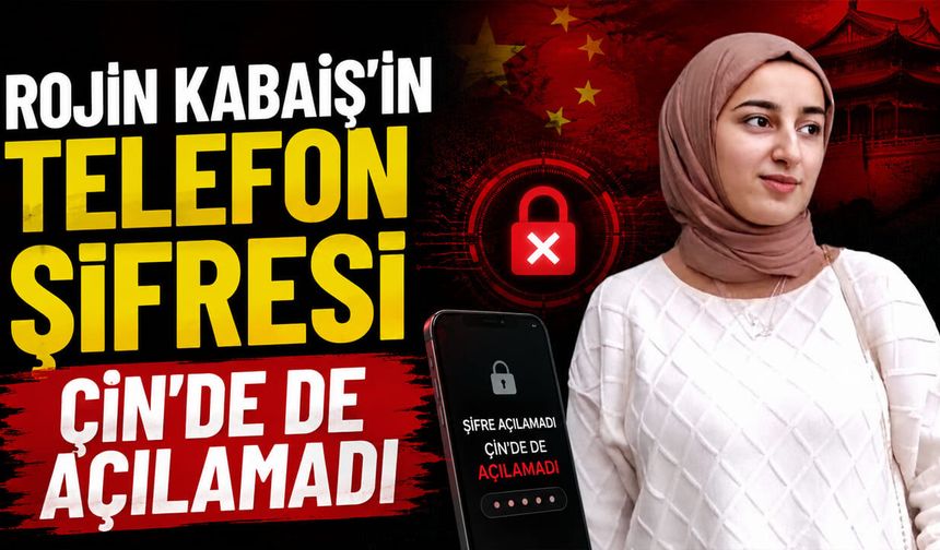 Rojin Kabaiş'in telefon şifresi Çin'de de açılamadı