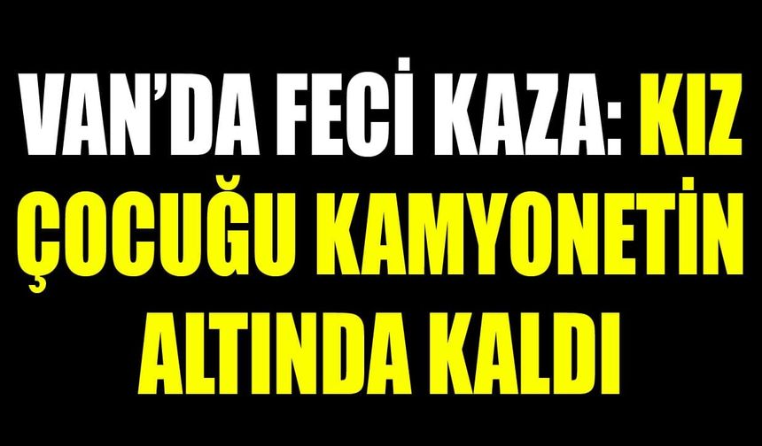 Van’da feci kaza: Kız çocuğu kamyonetin altında kaldı