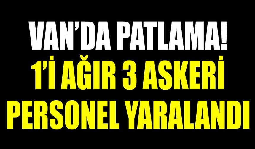 Van’da patlama! 1’i ağır 3 askeri personel yaralandı