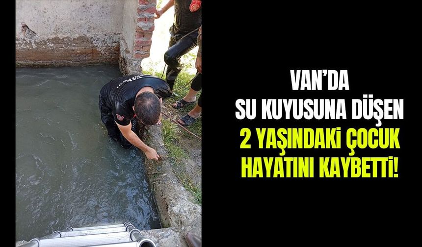 Van’da su kuyusuna düşen 2 yaşındaki çocuk hayatını kaybetti!
