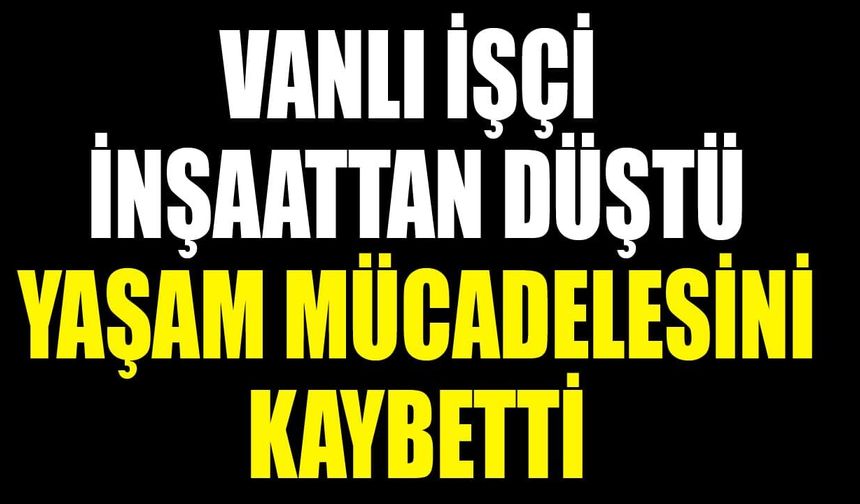 Vanlı işçi inşaattan düştü, yaşam mücadelesini kaybetti