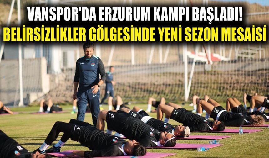 Vanspor'da Erzurum kampı başladı! Belirsizlikler gölgesinde yeni sezon mesaisi
