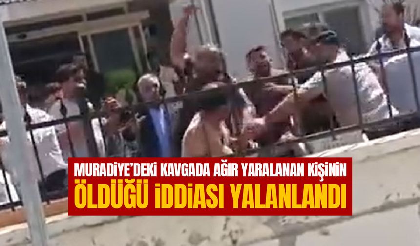 Muradiye’deki kavgada ağır yaralanan kişinin öldüğü iddiası yalanlandı