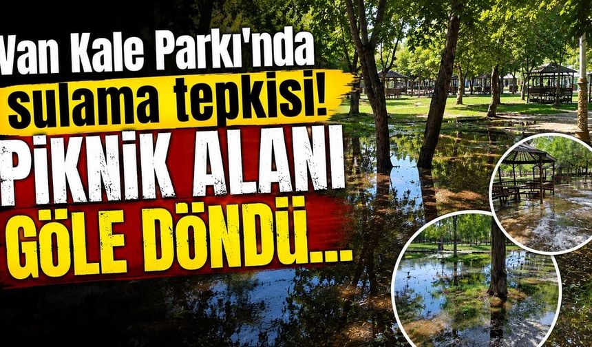 Van Kale Parkı'nda sulama tepkisi! Piknik alanı göle döndü…