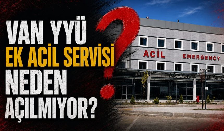 Van YYÜ ek acil servisi neden açılmıyor?