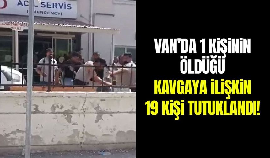 Van’da 1 kişinin öldüğü kavgaya ilişkin 19 kişi tutuklandı!