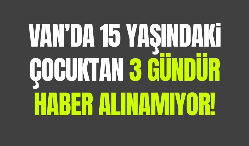 Van’da 15 yaşındaki çocuktan 3 gündür haber alınamıyor!