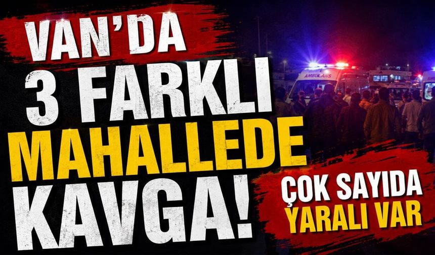 Van’da 3 farklı mahallede kavga! Çok sayıda yaralı var