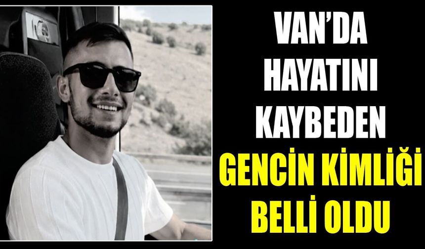 Van’da hayatını kaybeden gencin kimliği belli oldu