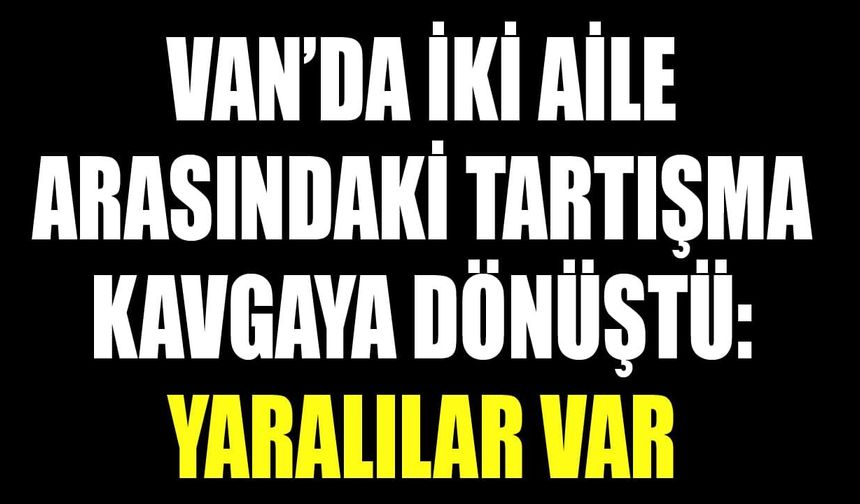Van’da iki aile arasındaki tartışma kavgaya dönüştü