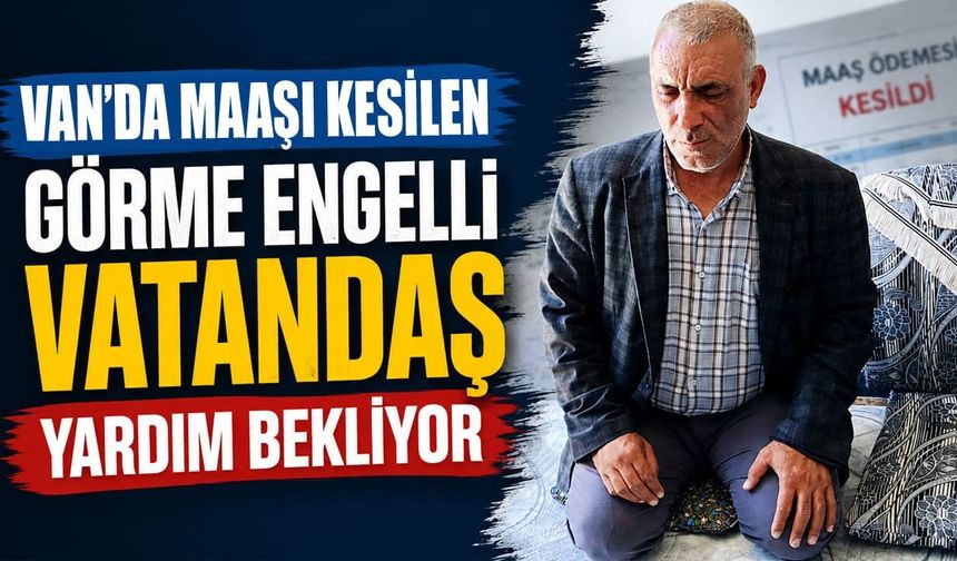 Van’da maaşı kesilen görme engelli vatandaş yardım bekliyor