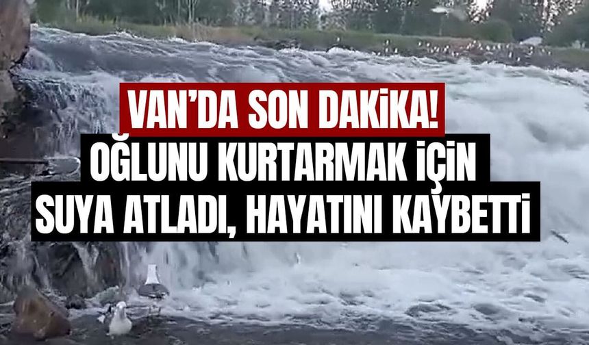 Van’da son dakika! Oğlunu kurtarmak için suya atladı hayatını kaybetti