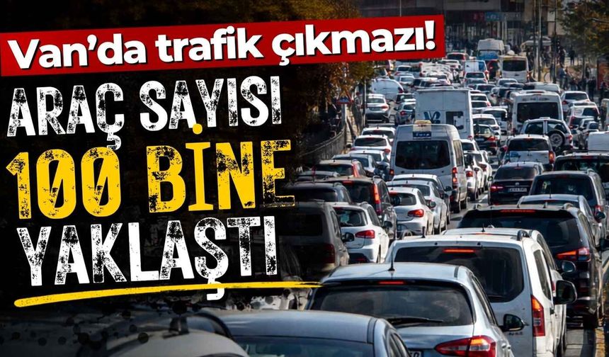 Van’da trafik çıkmazı! Araç sayısı 100 bine yaklaştı