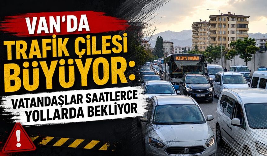 Van’da trafik çilesi büyüyor: Vatandaşlar saatlerce yollarda bekliyor