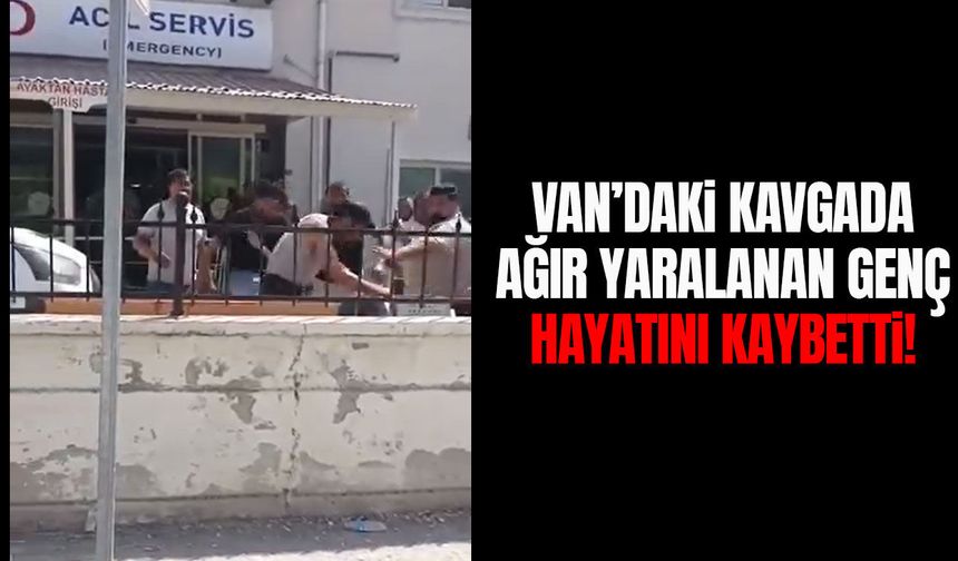 Van’daki kavgada ağır yaralanan genç hayatını kaybetti!