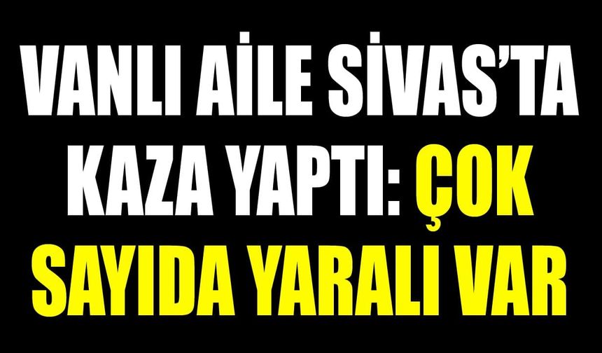 Vanlı aile Sivas’ta kaza yaptı: Çok sayıda yaralı var