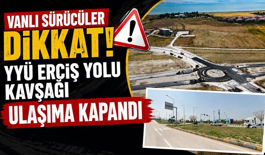 Vanlı sürücüler dikkat! YYÜ Erciş yolu kavşağı ulaşıma kapandı