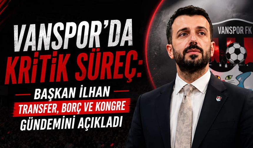 Vanspor’da kritik süreç: Başkan İlhan transfer, borç ve kongre gündemini açıkladı