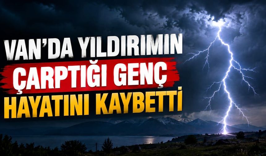 Van'da yıldırımın çarptığı genç hayatını kaybetti