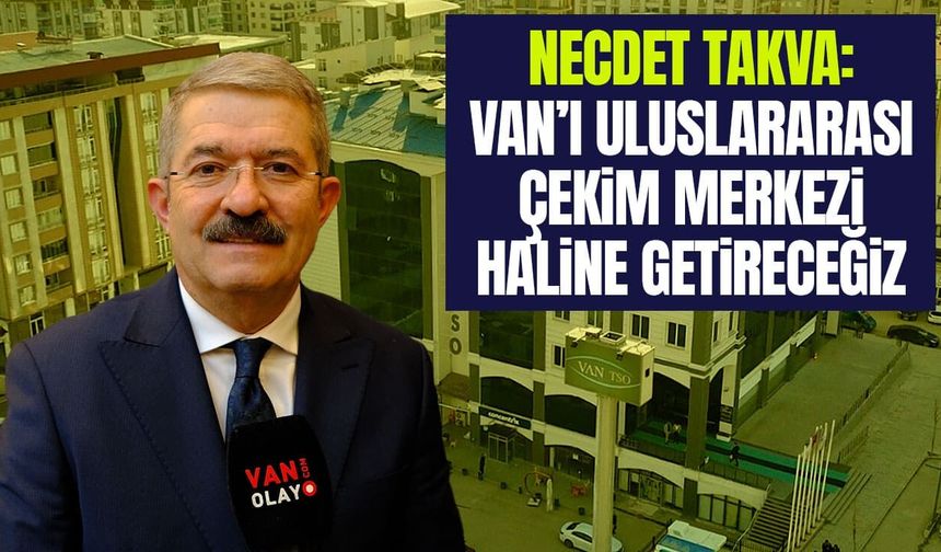 Necdet Takva: Van’ı uluslararası çekim merkezi haline getireceğiz