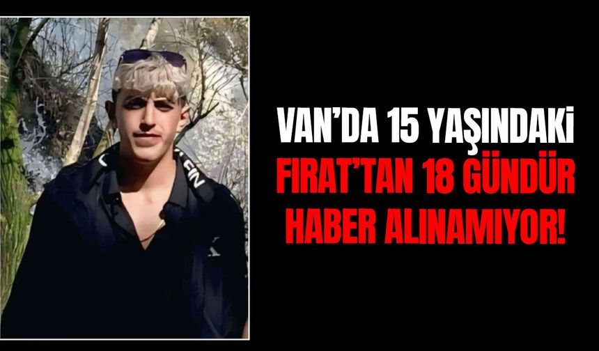 Van’da 15 yaşındaki Fırat 18 gündür kayıp!
