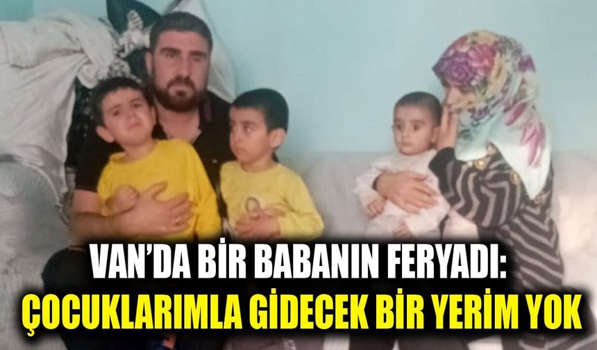 Van’da bir babanın feryadı: Çocuklarımla gidecek bir yerim yok