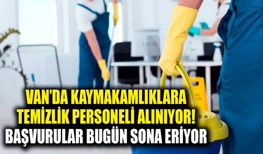 Van’da kaymakamlıklara temizlik personeli alınıyor! Başvurular bugün sona eriyor