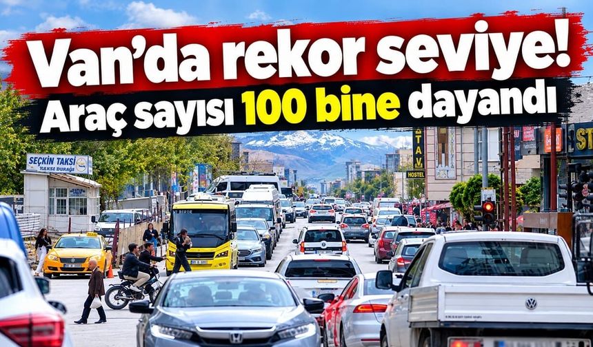 Van’da rekor seviye! Araç sayısı 100 bine dayandı