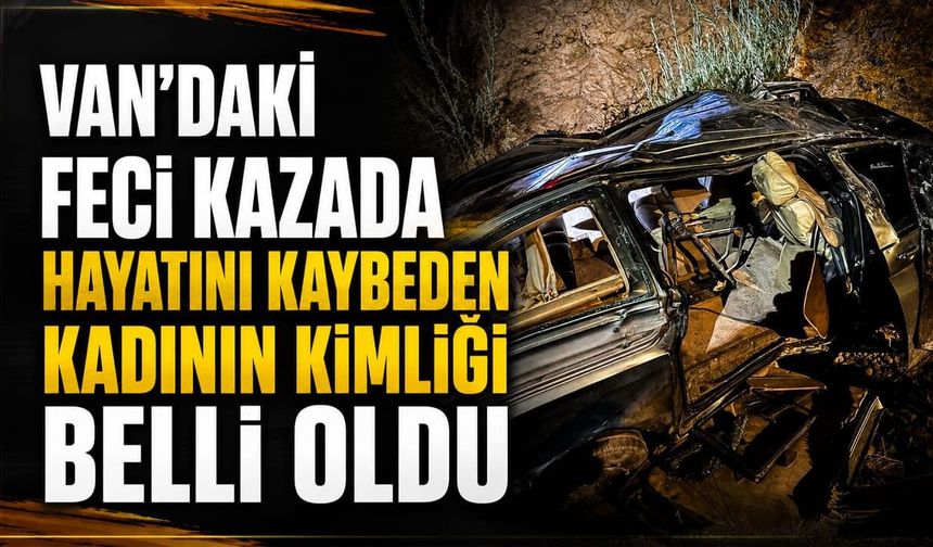 Van’daki feci kazada hayatını kaybeden kadının kimliği belli oldu