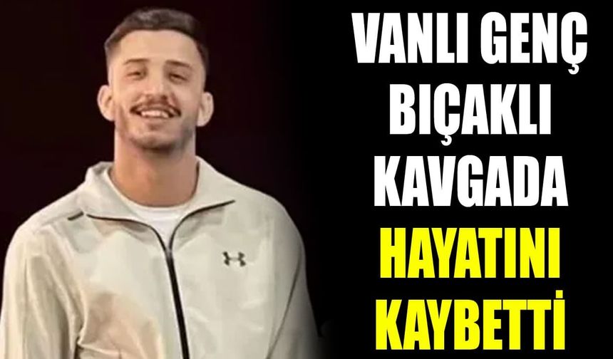 Vanlı genç bıçaklı kavgada hayatını kaybetti