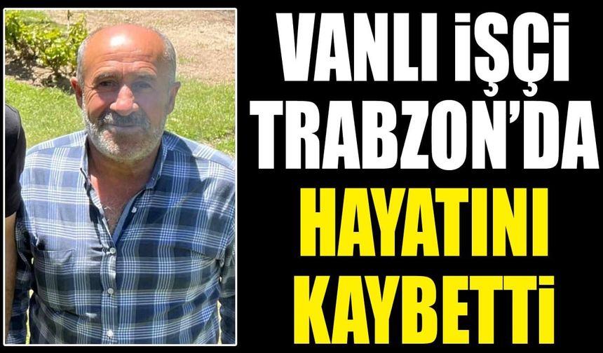Vanlı işçi Trabzon’da hayatını kaybetti