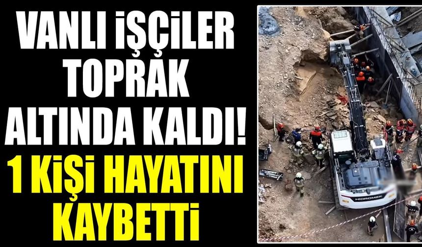 Vanlı işçiler toprak altında kaldı! 1 kişi hayatını kaybetti
