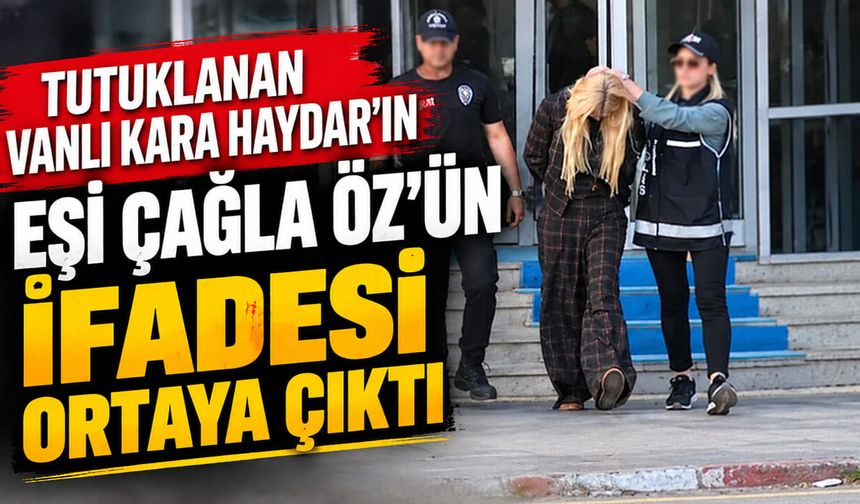 Vanlı Kara Haydar’ın eşi Çağla Öz'ün ifadesi ortaya çıktı