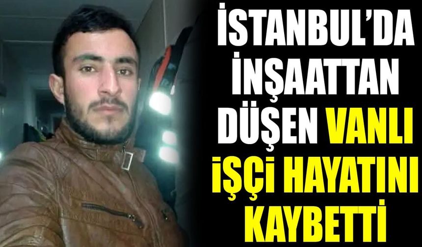 İstanbul’da inşaattan düşen Vanlı işçi hayatını kaybetti