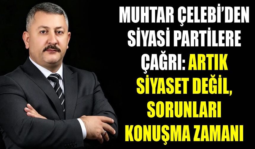 Muhtar Çelebi’den siyasi partilere çağrı: Artık siyaset değil, sorunları konuşma zamanı